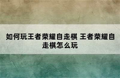 如何玩王者荣耀自走棋 王者荣耀自走棋怎么玩